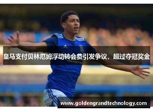 皇马支付贝林厄姆浮动转会费引发争议，超过夺冠奖金